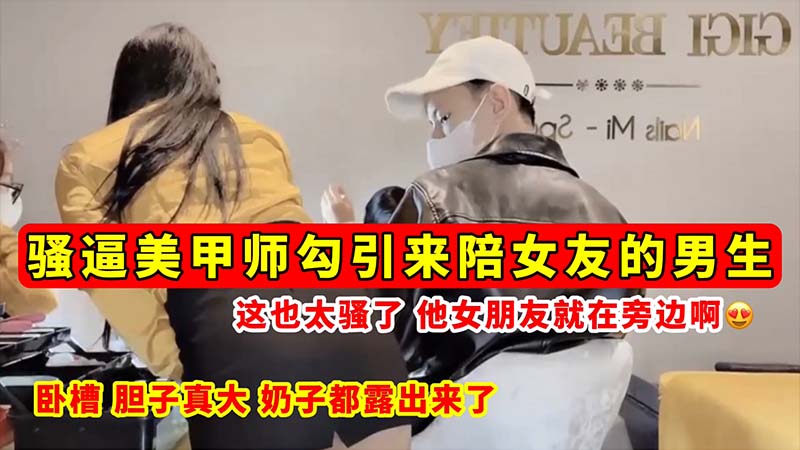 [无码流出]  `骚逼美甲师当](女友面勾引男友# 巨乳全露;狂吸精